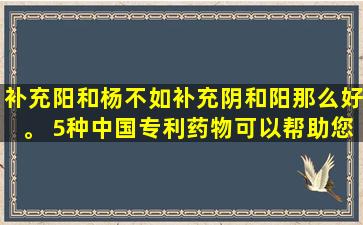 补充阳和杨不如补充阴和阳那么好。 5种中国专利药物可以帮助您拥有全肾脏能量，并且可以被男性和女人使用。
